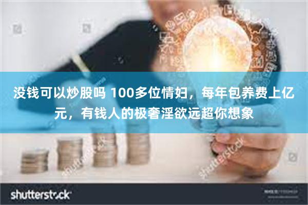 没钱可以炒股吗 100多位情妇，每年包养费上亿元，有钱人的极奢淫欲远超你想象