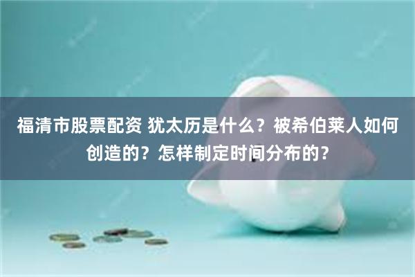 福清市股票配资 犹太历是什么？被希伯莱人如何创造的？怎样制定时间分布的？