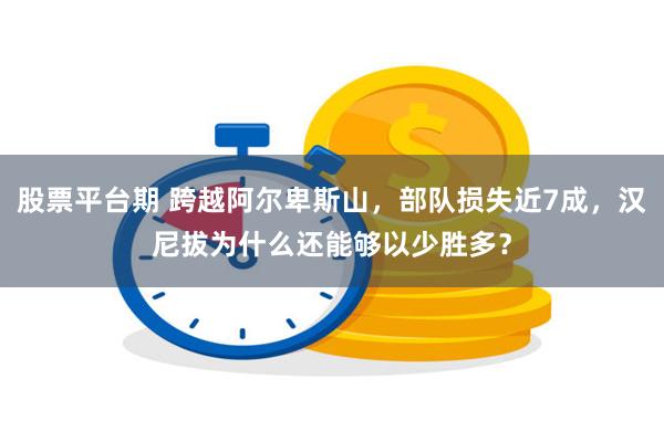 股票平台期 跨越阿尔卑斯山，部队损失近7成，汉尼拔为什么还能够以少胜多？