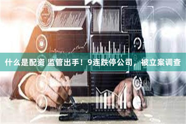 什么是配资 监管出手！9连跌停公司，被立案调查