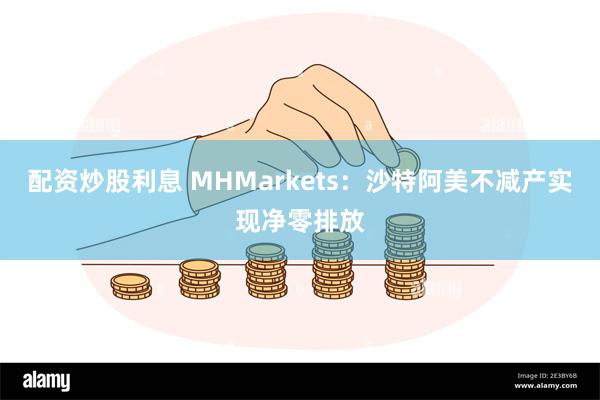 配资炒股利息 MHMarkets：沙特阿美不减产实现净零排放