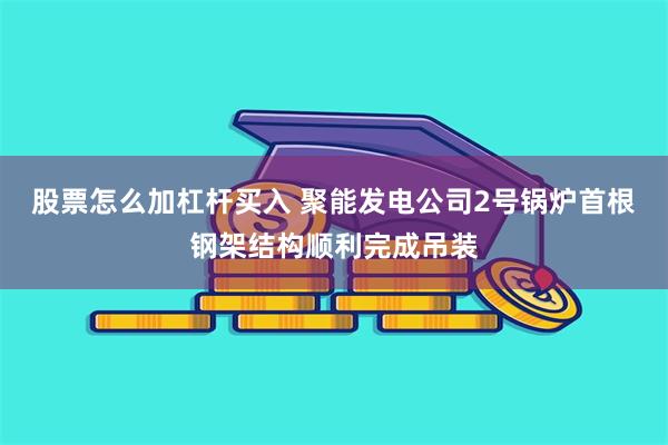 股票怎么加杠杆买入 聚能发电公司2号锅炉首根钢架结构顺利完成吊装