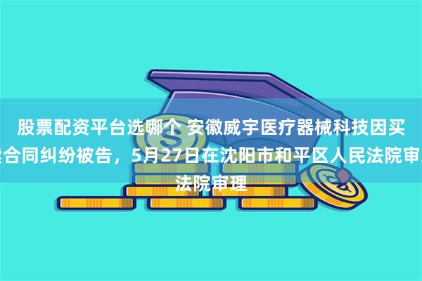 股票配资平台选哪个 安徽威宇医疗器械科技因买卖合同纠纷被告，5月27日在沈阳市和平区人民法院审理