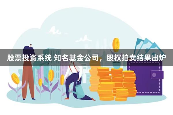 股票投资系统 知名基金公司，股权拍卖结果出炉