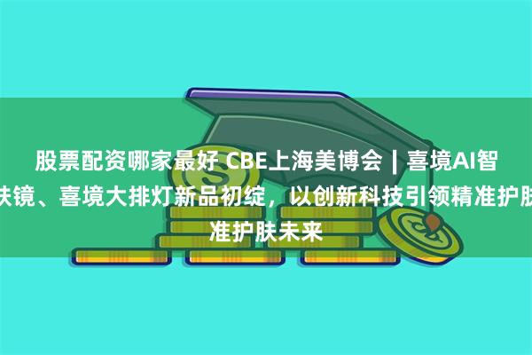 股票配资哪家最好 CBE上海美博会∣喜境AI智能美肤镜、喜境大排灯新品初绽，以创新科技引领精准护肤未