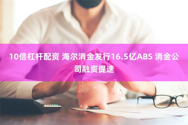 10倍杠杆配资 海尔消金发行16.5亿ABS 消金公司融资提速