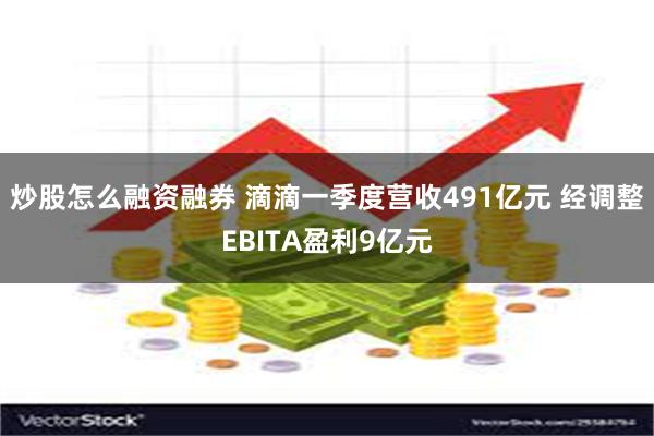 炒股怎么融资融券 滴滴一季度营收491亿元 经调整EBITA盈利9亿元