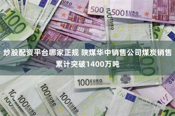 炒股配资平台哪家正规 陕煤华中销售公司煤炭销售累计突破1400万吨