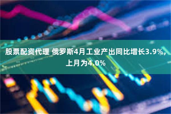 股票配资代理 俄罗斯4月工业产出同比增长3.9%，上月为4.0%