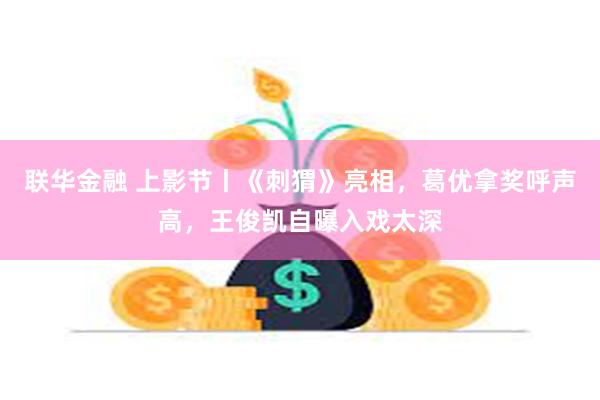 联华金融 上影节丨《刺猬》亮相，葛优拿奖呼声高，王俊凯自曝入戏太深