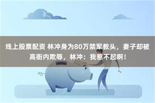 线上股票配资 林冲身为80万禁军教头，妻子却被高衙内欺辱，林冲：我惹不起啊！