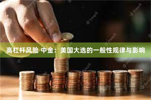 高杠杆风险 中金：美国大选的一般性规律与影响