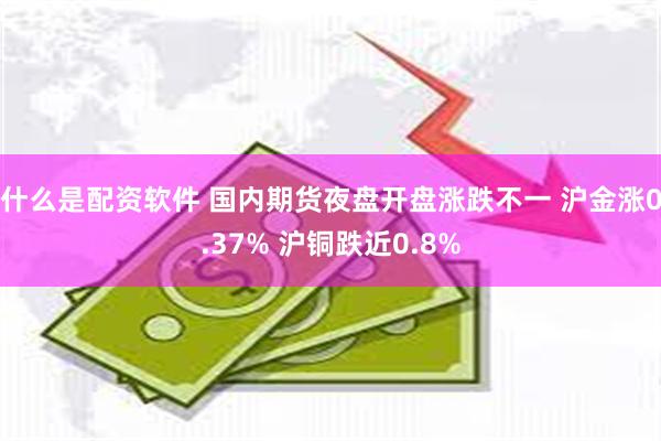 什么是配资软件 国内期货夜盘开盘涨跌不一 沪金涨0.37% 沪铜跌近0.8%