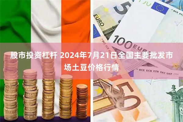 股市投资杠杆 2024年7月21日全国主要批发市场土豆价格行情