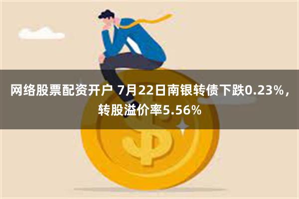 网络股票配资开户 7月22日南银转债下跌0.23%，转股溢价率5.56%