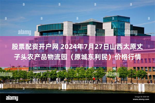 股票配资开户网 2024年7月27日山西太原丈子头农产品物流园（原城东利民）价格行情