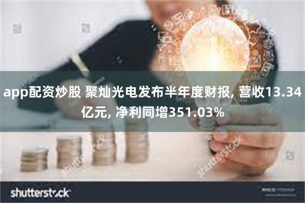 app配资炒股 聚灿光电发布半年度财报, 营收13.34亿元, 净利同增351.03%