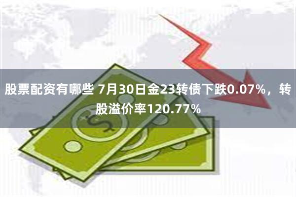 股票配资有哪些 7月30日金23转债下跌0.07%，转股溢价率120.77%