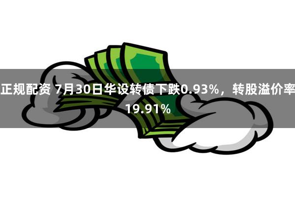 正规配资 7月30日华设转债下跌0.93%，转股溢价率19.91%