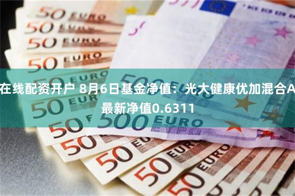 在线配资开户 8月6日基金净值：光大健康优加混合A最新净值0.6311