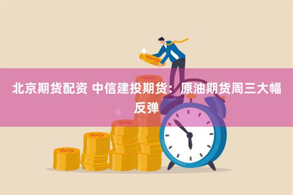 北京期货配资 中信建投期货：原油期货周三大幅反弹