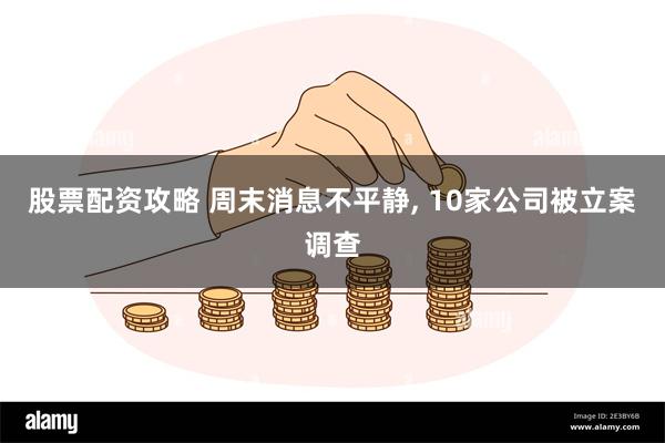 股票配资攻略 周末消息不平静, 10家公司被立案调查