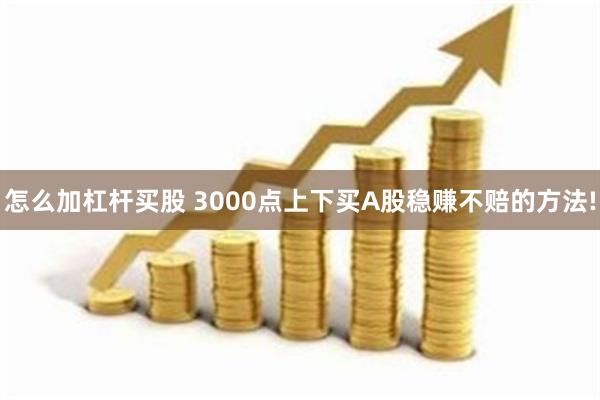 怎么加杠杆买股 3000点上下买A股稳赚不赔的方法!