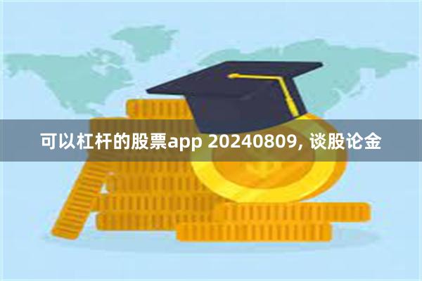 可以杠杆的股票app 20240809, 谈股论金