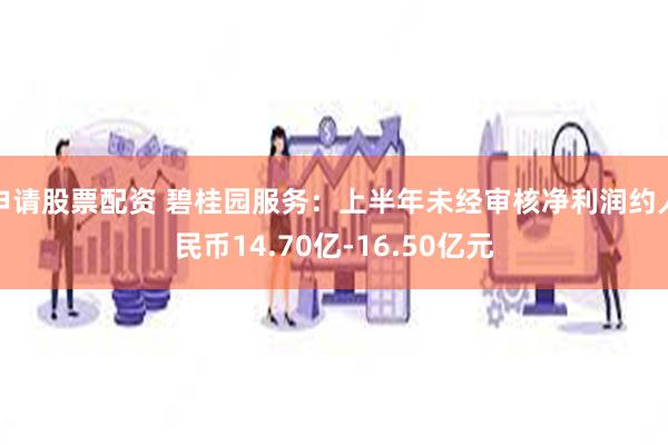 申请股票配资 碧桂园服务：上半年未经审核净利润约人民币14.70亿-16.50亿元