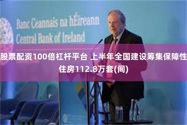 股票配资100倍杠杆平台 上半年全国建设筹集保障性住房112.8万套(间)