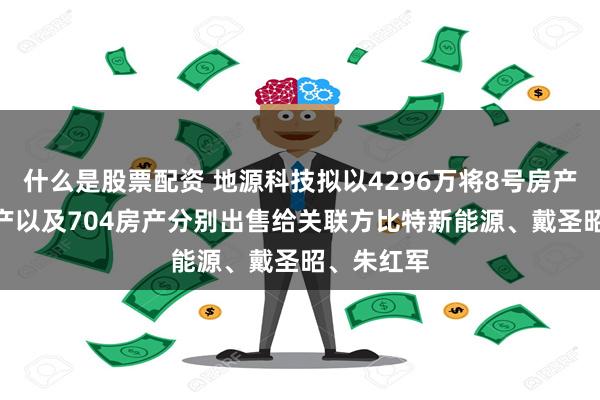 什么是股票配资 地源科技拟以4296万将8号房产、701房产以及704房产分别出售给关联方比特新能源、戴圣昭、朱红军