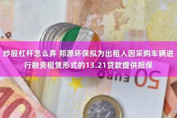 炒股杠杆怎么弄 邦源环保拟为出租人因采购车辆进行融资租赁形式的13.21贷款提供担保