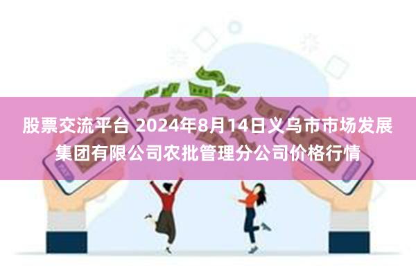 股票交流平台 2024年8月14日义乌市市场发展集团有限公司农批管理分公司价格行情