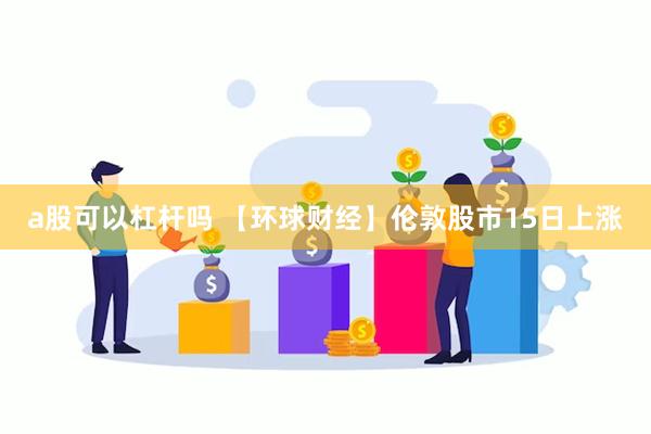 a股可以杠杆吗 【环球财经】伦敦股市15日上涨