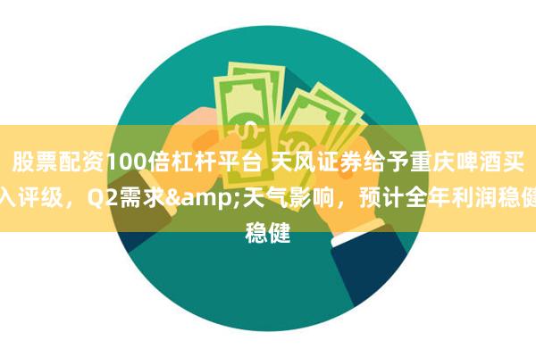 股票配资100倍杠杆平台 天风证券给予重庆啤酒买入评级，Q2需求&天气影响，预计全年利润稳健