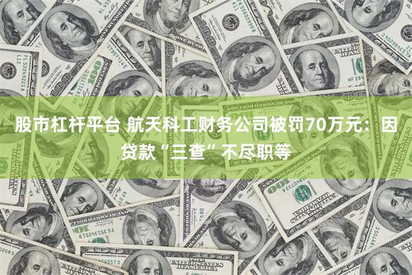 股市杠杆平台 航天科工财务公司被罚70万元：因贷款“三查”不尽职等