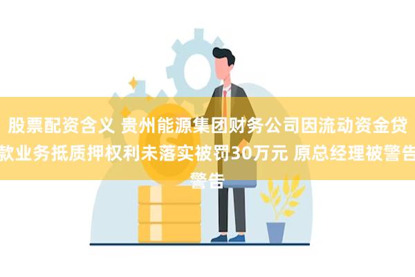 股票配资含义 贵州能源集团财务公司因流动资金贷款业务抵质押权利未落实被罚30万元 原总经理被警告