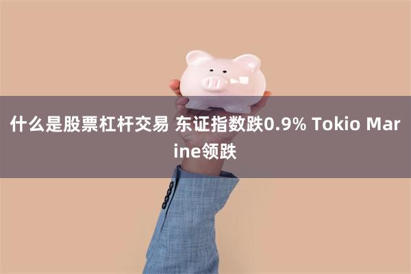 什么是股票杠杆交易 东证指数跌0.9% Tokio Marine领跌