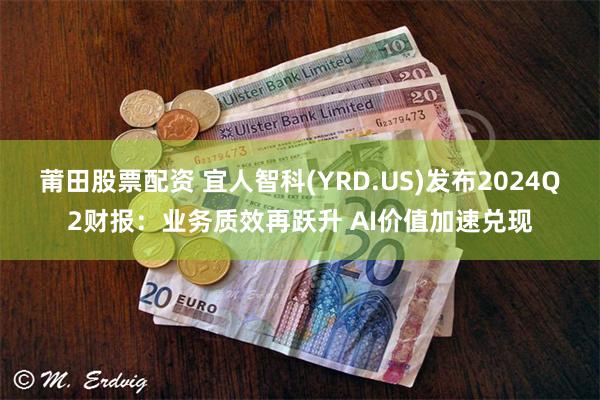 莆田股票配资 宜人智科(YRD.US)发布2024Q2财报：业务质效再跃升 AI价值加速兑现