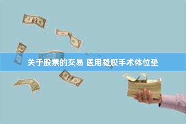 关于股票的交易 医用凝胶手术体位垫