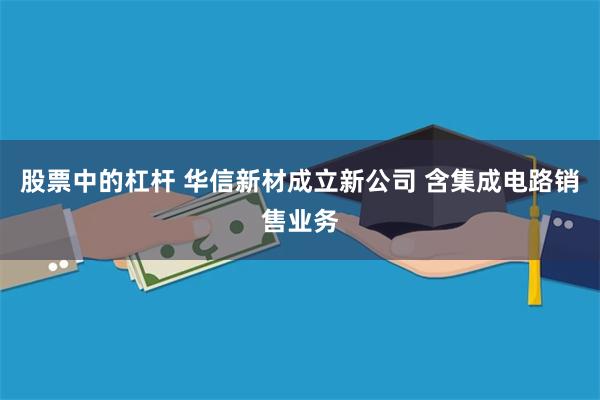 股票中的杠杆 华信新材成立新公司 含集成电路销售业务