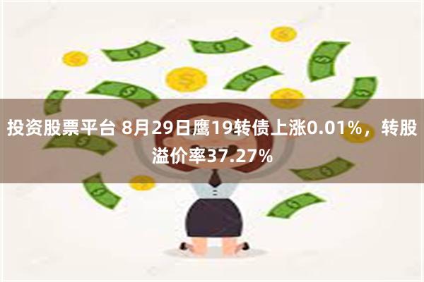 投资股票平台 8月29日鹰19转债上涨0.01%，转股溢价率37.27%