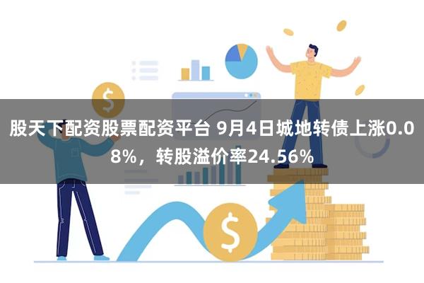 股天下配资股票配资平台 9月4日城地转债上涨0.08%，转股溢价率24.56%