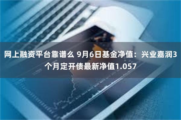 网上融资平台靠谱么 9月6日基金净值：兴业嘉润3个月定开债最新净值1.057