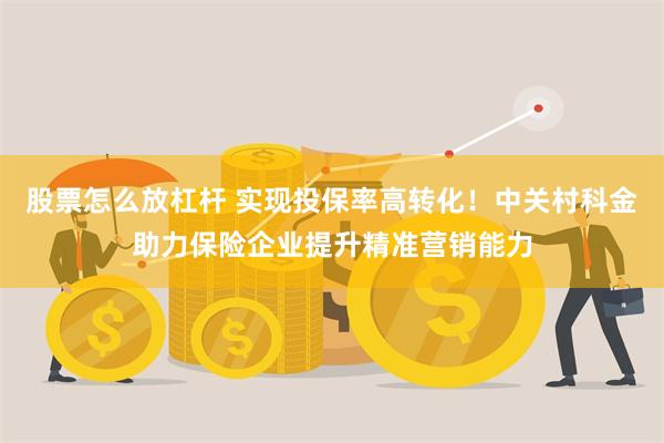 股票怎么放杠杆 实现投保率高转化！中关村科金助力保险企业提升精准营销能力