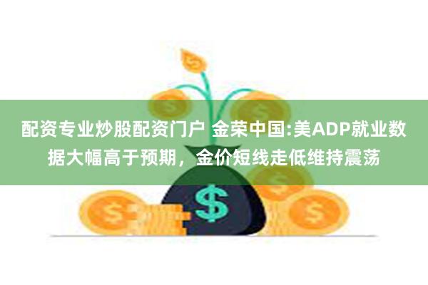 配资专业炒股配资门户 金荣中国:美ADP就业数据大幅高于预期，金价短线走低维持震荡