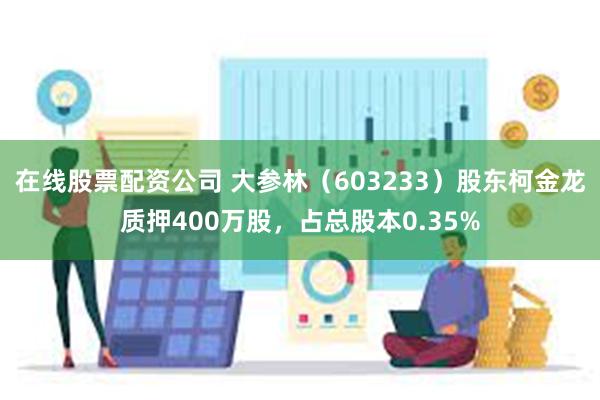 在线股票配资公司 大参林（603233）股东柯金龙质押400万股，占总股本0.35%