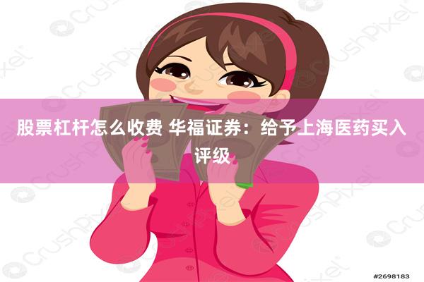 股票杠杆怎么收费 华福证券：给予上海医药买入评级