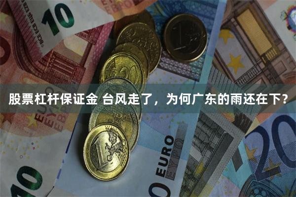 股票杠杆保证金 台风走了，为何广东的雨还在下？