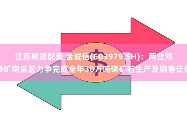 江苏期货配资 金诚信(603979.SH)：两岔河磷矿南采区力争完成全年30万吨磷矿石生产及销售任务